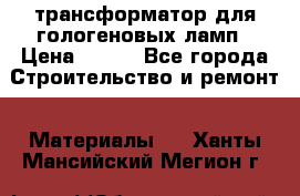трансформатор для гологеновых ламп › Цена ­ 250 - Все города Строительство и ремонт » Материалы   . Ханты-Мансийский,Мегион г.